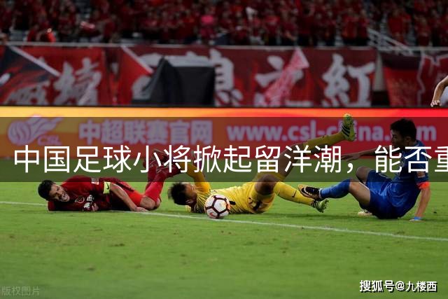 中国足球小将掀起留洋潮，能否重现黄金一代辉煌？
