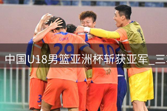 中国U18男篮亚洲杯斩获亚军 三项关键数据领跑全场