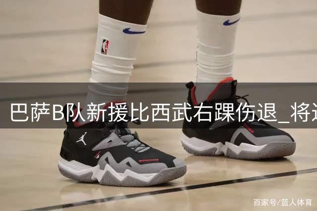 巴萨B队新援比西武右踝伤退 将进行全面医疗评估