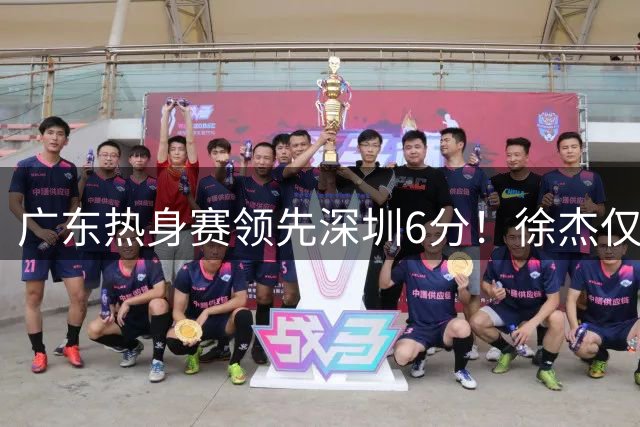 广东热身赛领先深圳6分！徐杰仅得2分，张文逸表现抢眼