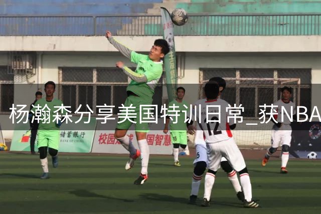 杨瀚森分享美国特训日常 获NBA球星亲身指导
