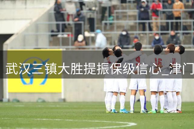 武汉三镇大胜提振保级信心 津门虎困境凸显教练短板