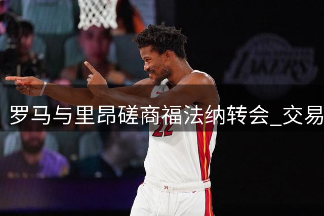 罗马与里昂磋商福法纳转会 交易进度取决于莫拉去向