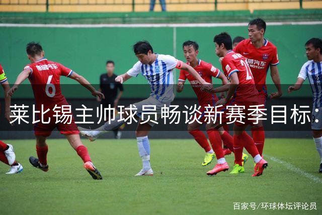 莱比锡主帅球员畅谈新赛季目标：剑指欧冠资格与杯赛决赛