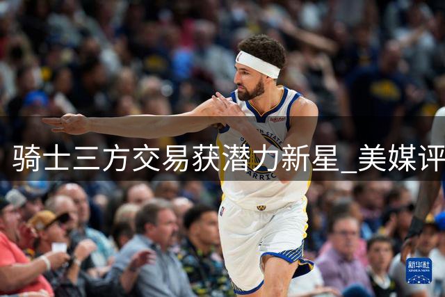 骑士三方交易获潜力新星 美媒评沃特森比斯特鲁斯更具成长空间